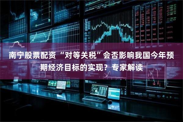南宁股票配资 “对等关税”会否影响我国今年预期经济目标的实现？专家解读