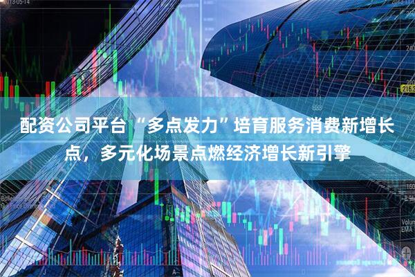 配资公司平台 “多点发力”培育服务消费新增长点，多元化场景点燃经济增长新引擎