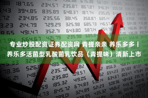 专业炒股配资证券配资网 青提亲亲 养乐多多丨养乐多活菌型乳酸菌乳饮品（青提味）清新上市