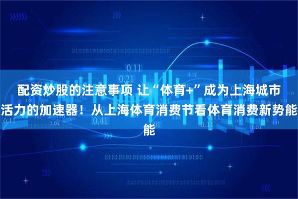 配资炒股的注意事项 让“体育+”成为上海城市活力的加速器！从上海体育消费节看体育消费新势能