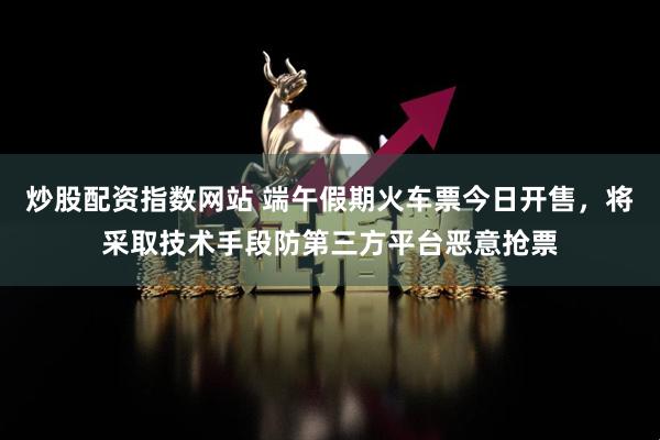 炒股配资指数网站 端午假期火车票今日开售，将采取技术手段防第三方平台恶意抢票